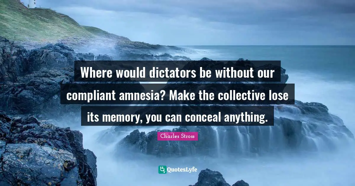 Amnesia Quotes: "Where would dictators be without our compliant amnesia? Make the collective lose its memory, you can conceal anything."