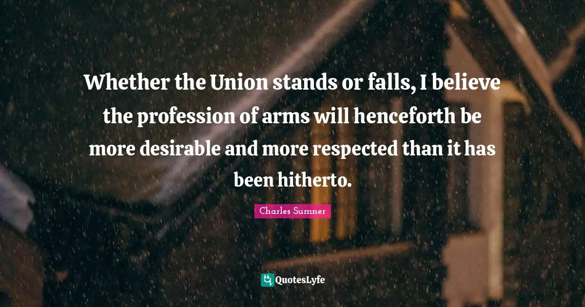 Whether the Union stands or falls, I believe the profession of arms will henceforth be more desirable and more respected than it has been hitherto.