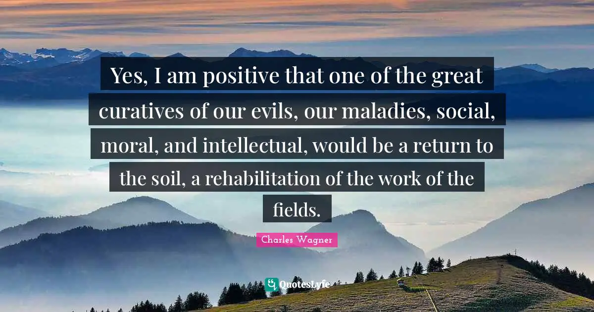 Rehabilitation Quotes: "Yes, I am positive that one of the great curatives of our evils, our maladies, social, moral, and intellectual, would be a return to the soil, a rehabilitation of the work of the fields."