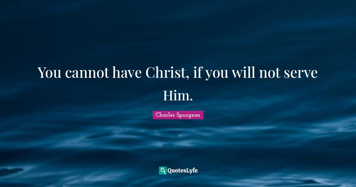 You cannot have Christ, if you will not serve Him.
