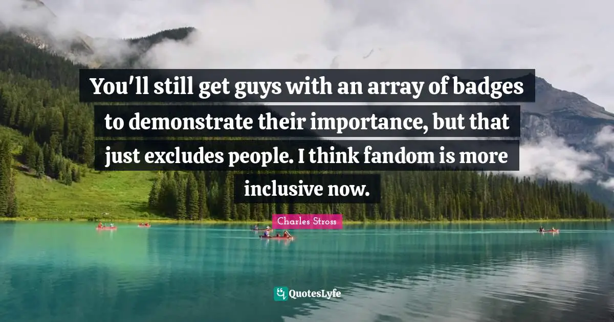 You'll still get guys with an array of badges to demonstrate their importance, but that just excludes people. I think fandom is more inclusive now.