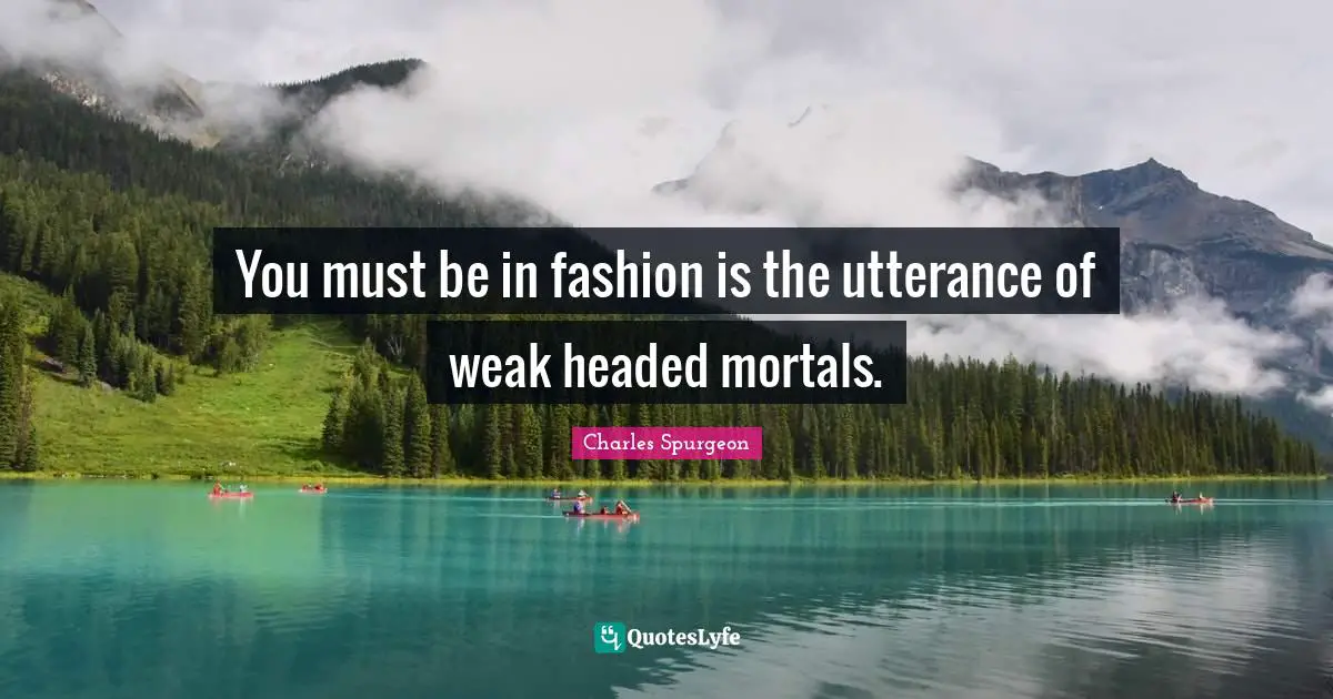You must be in fashion is the utterance of weak headed mortals.