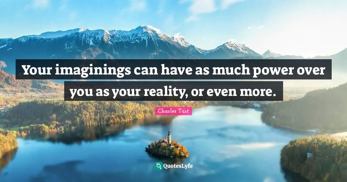 Your imaginings can have as much power over you as your reality, or even more.