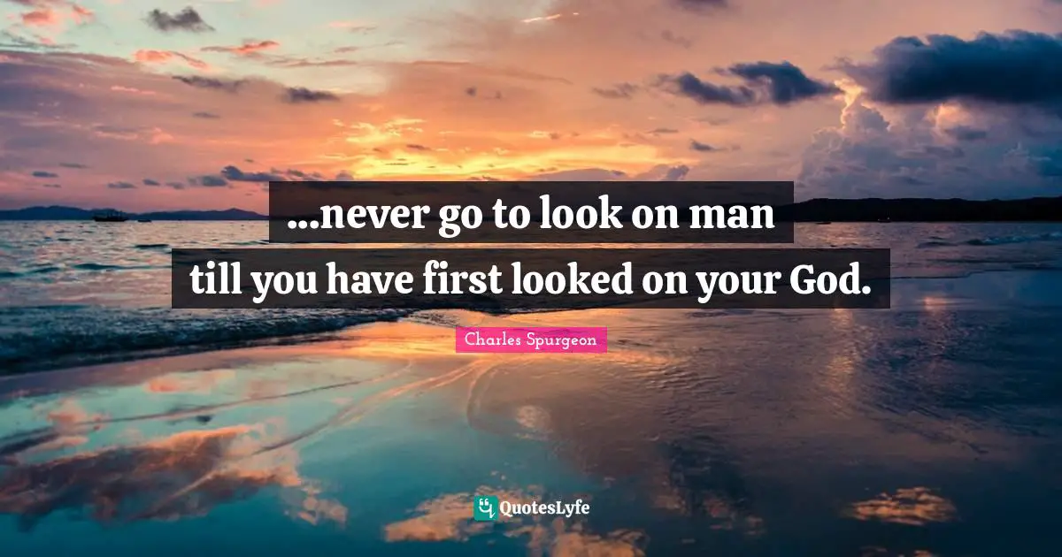 ...‎‎‎‎‎‎‎‎‎‎‎‎‎‎‎‎‎‎‎never go to look on man till you have first looked on your God.