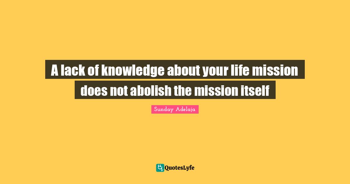 A lack of knowledge about your life mission does not abolish the mission itself