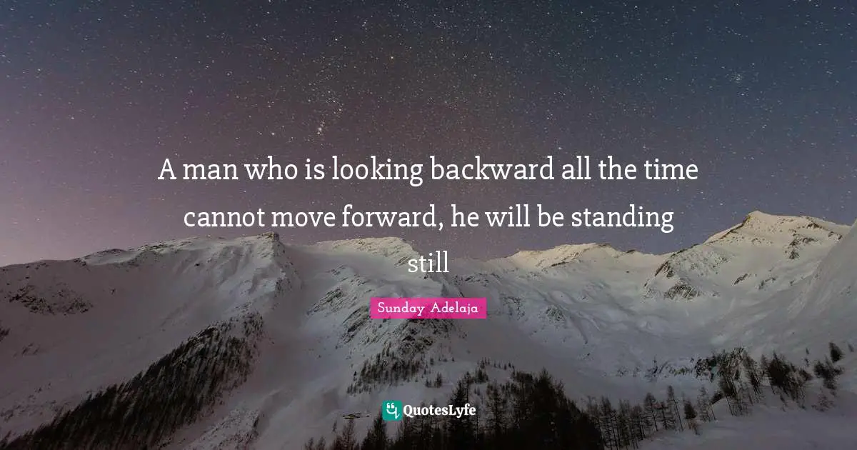 A man who is looking backward all the time cannot move forward, he will be standing still