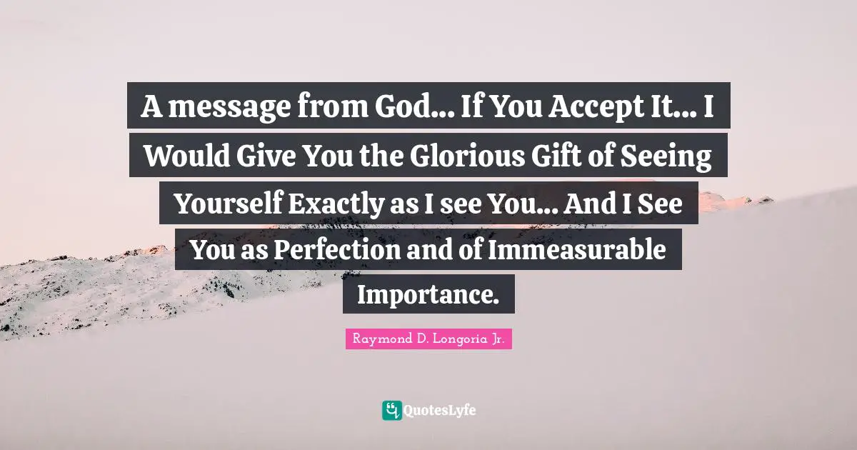 A message from God... If You Accept It... I Would Give You the Glorious Gift of Seeing Yourself Exactly as I see You... And I See You as Perfection and of Immeasurable Importance.