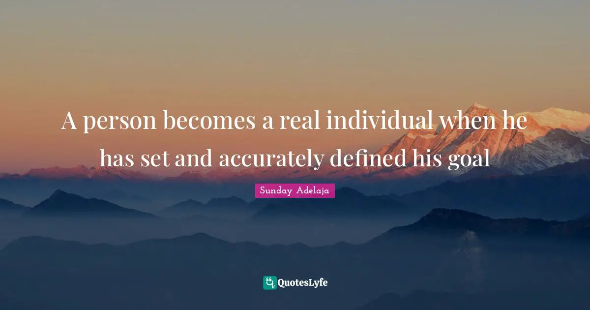 A person becomes a real individual when he has set and accurately defined his goal
