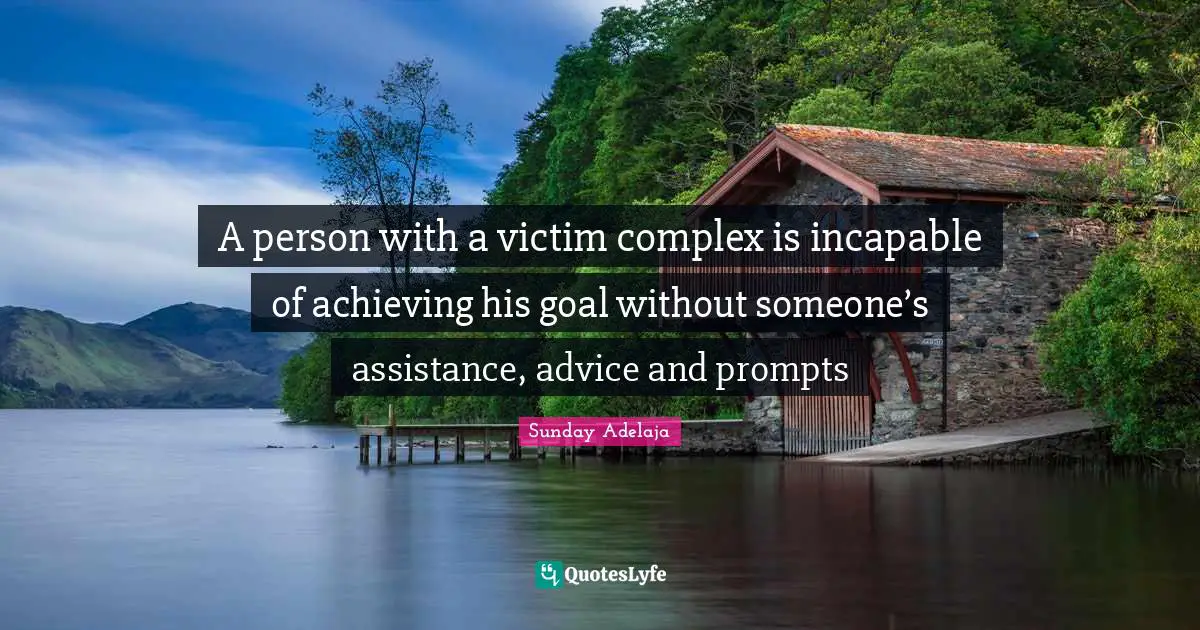 A person with a victim complex is incapable of achieving his goal without someone’s assistance, advice and prompts
