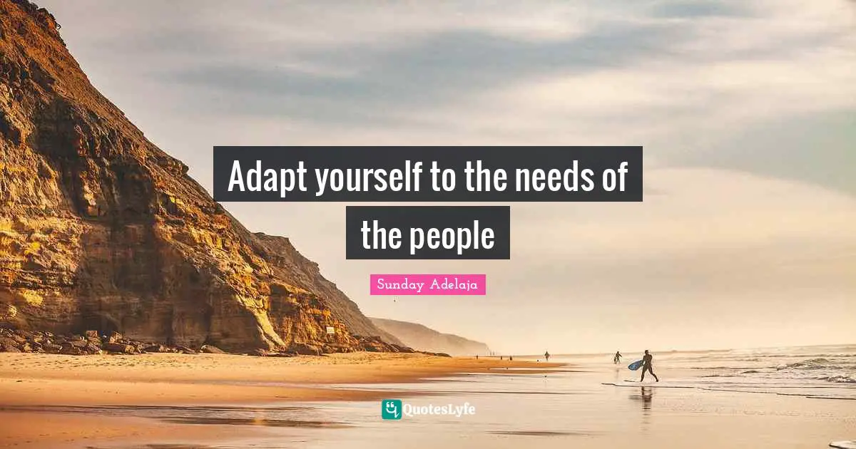 Adapt yourself to the needs of the people