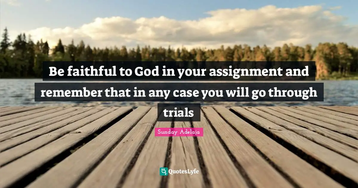 Be faithful to God in your assignment and remember that in any case you will go through trials