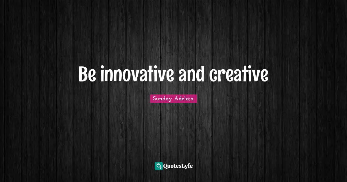 Be innovative and creative