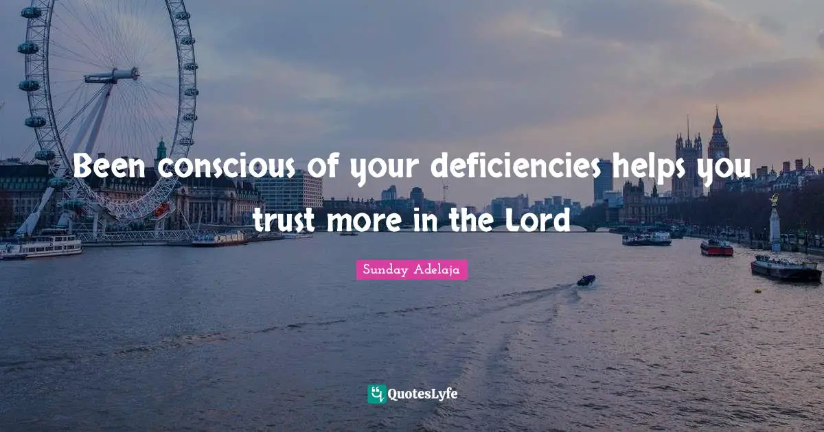 Deficiency Quotes: "Been conscious of your deficiencies helps you trust more in the Lord"