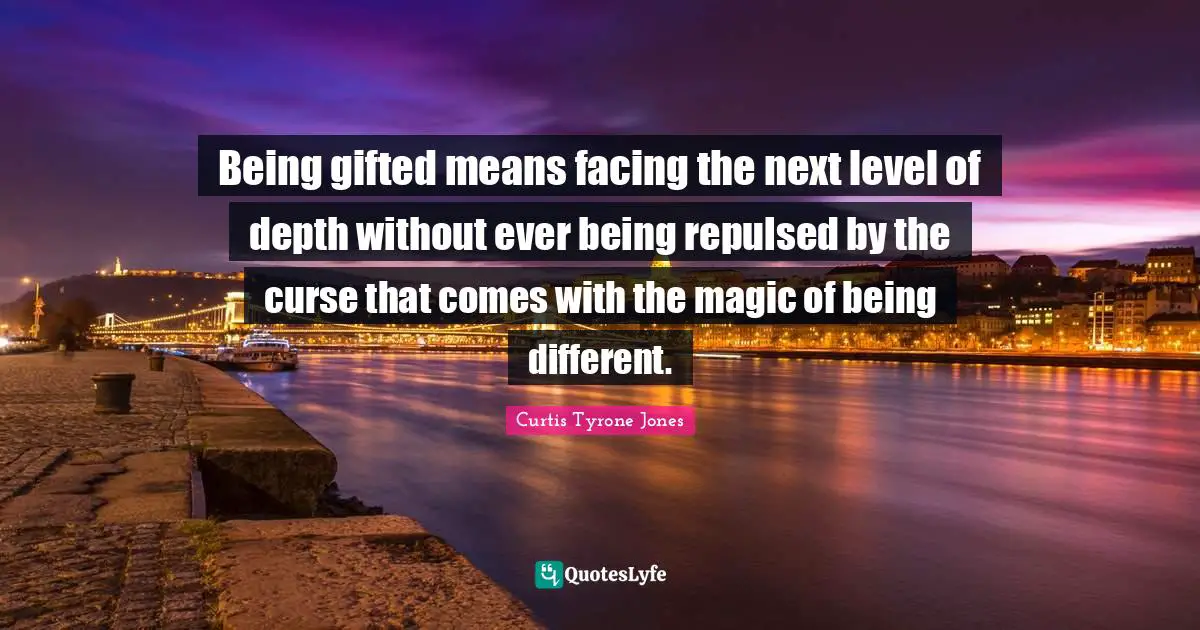 Curtis Tyrone Jones Quotes: "Being gifted means facing the next level of depth without ever being repulsed by the curse that comes with the magic of being different."