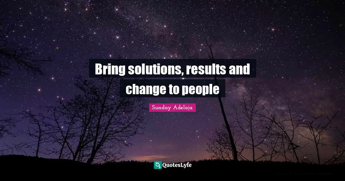 Bring solutions, results and change to people
