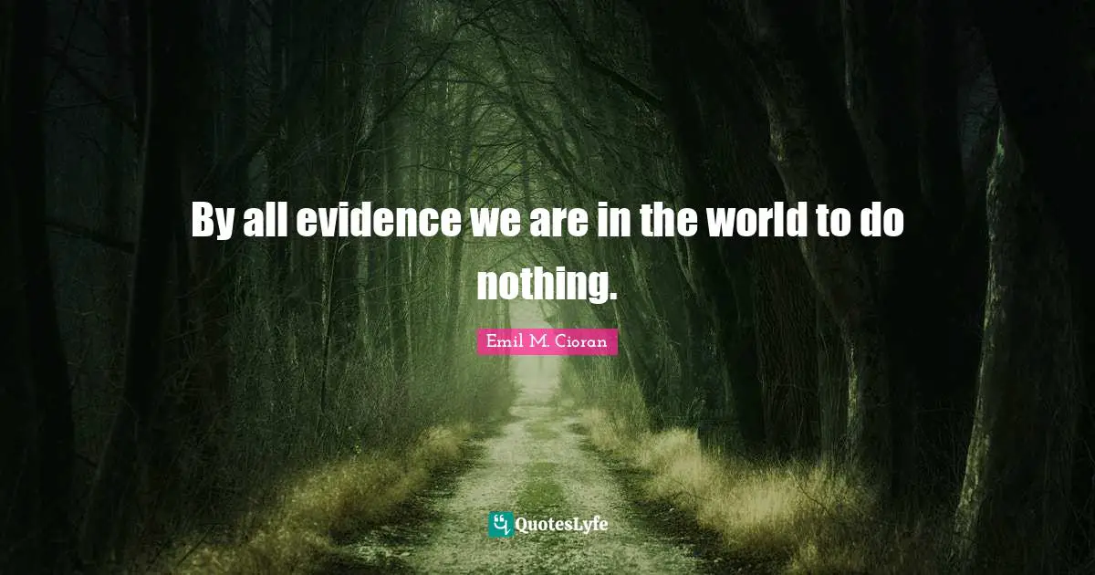 Nothingness Quotes: "By all evidence we are in the world to do nothing."