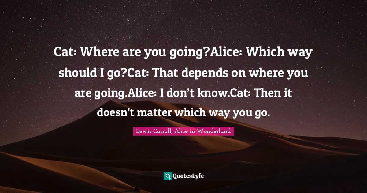 Cat Where are you going?Alice Which way should I go?Cat That depend