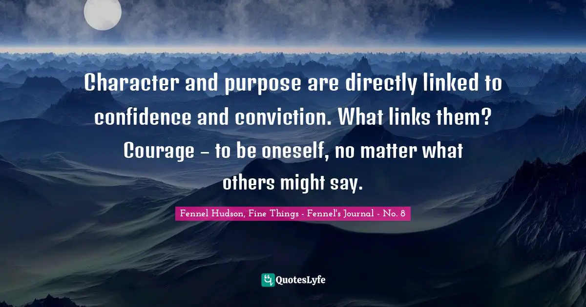 Character and purpose are directly linked to confidence and conviction. What links them? Courage – to be oneself, no matter what others might say.
