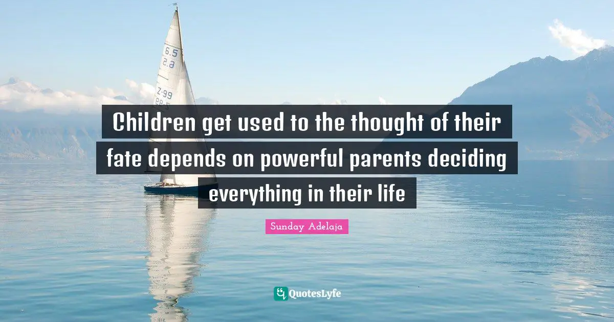 Children get used to the thought of their fate depends on powerful parents deciding everything in their life