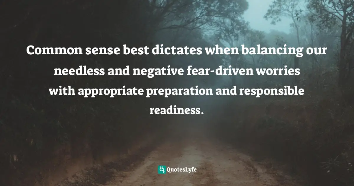 Common sense best dictates when balancing our needless and negative fear-driven worries with appropriate preparation and responsible readiness.