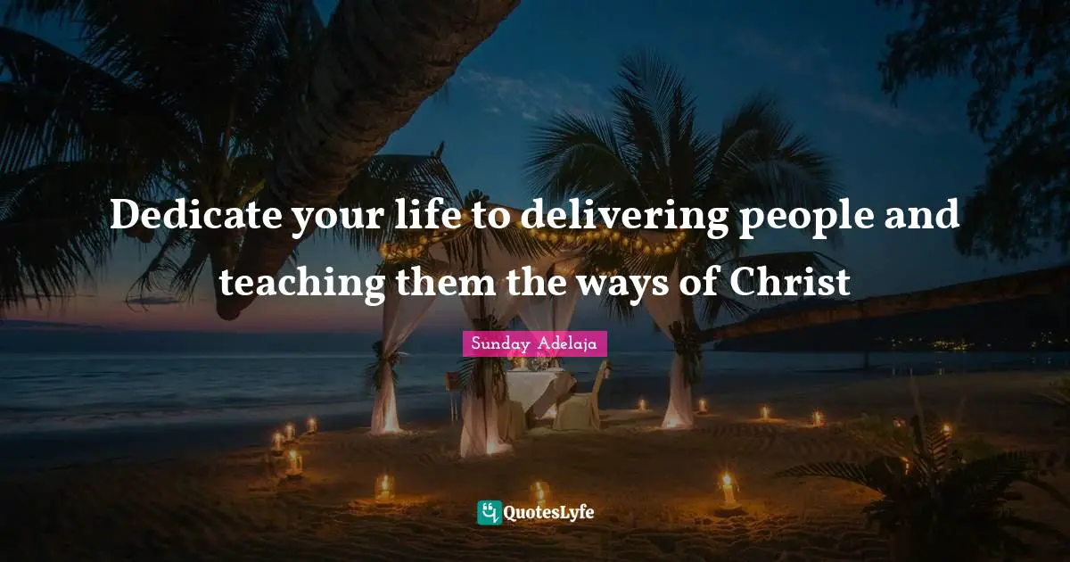 Sunday Adelaja Quotes: Dedicate your life to delivering people and teaching them the ways of Christ