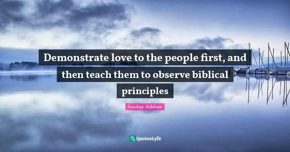 Sunday Adelaja Quotes: Demonstrate love to the people first, and then teach them to observe biblical principles