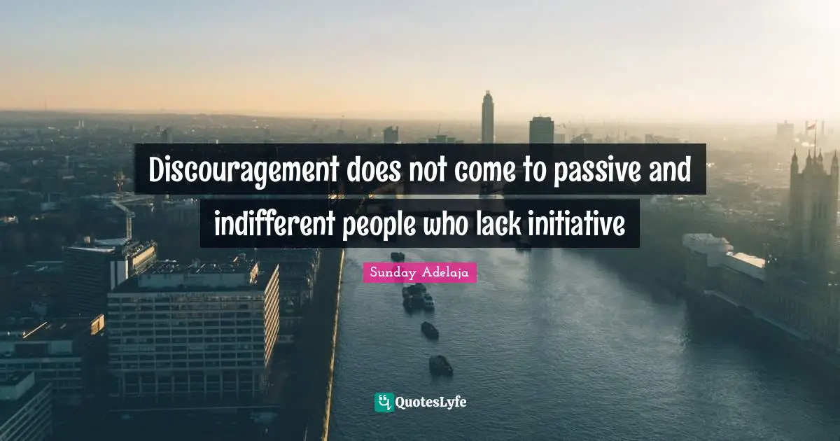 Discouragement does not come to passive and indifferent people who lack initiative