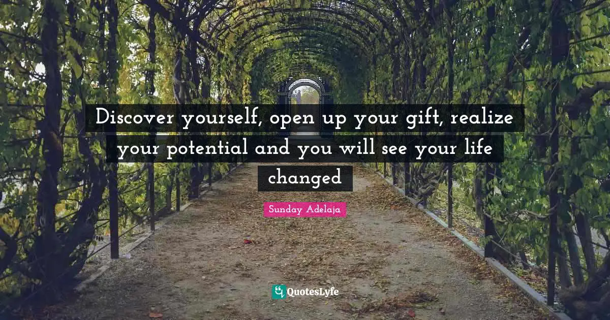 Discover yourself, open up your gift, realize your potential and you will see your life changed