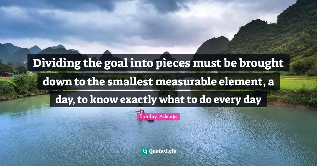 Dividing the goal into pieces must be brought down to the smallest measurable element, a day, to know exactly what to do every day