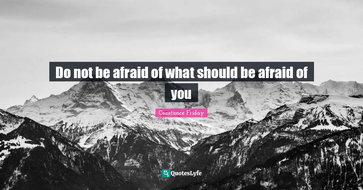 Do not be afraid of what should be afraid of you