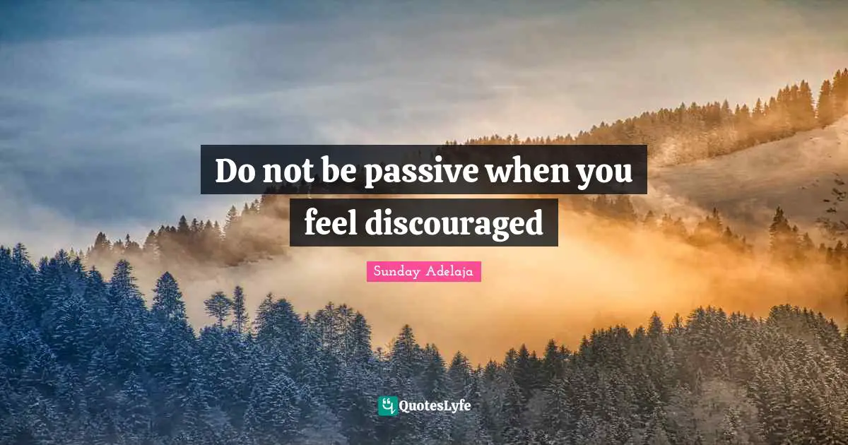 Purpose Goals Quotes: "Do not be passive when you feel discouraged"