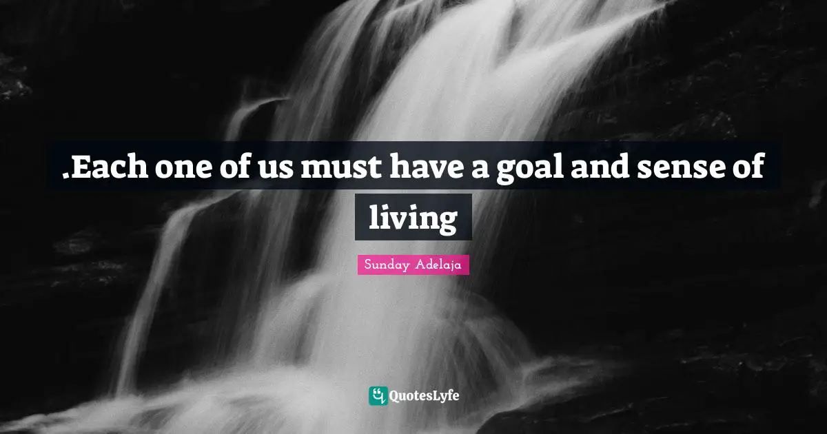 .Each one of us must have a goal and sense of living
