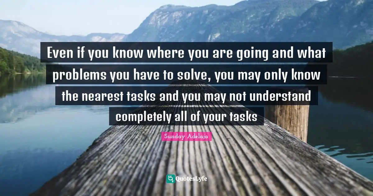 Even if you know where you are going and what problems you have to solve, you may only know the nearest tasks and you may not understand completely all of your tasks