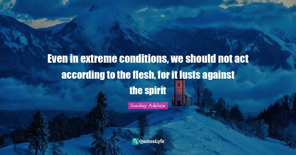 Even in extreme conditions, we should not act according to the flesh, for it lusts against the spirit