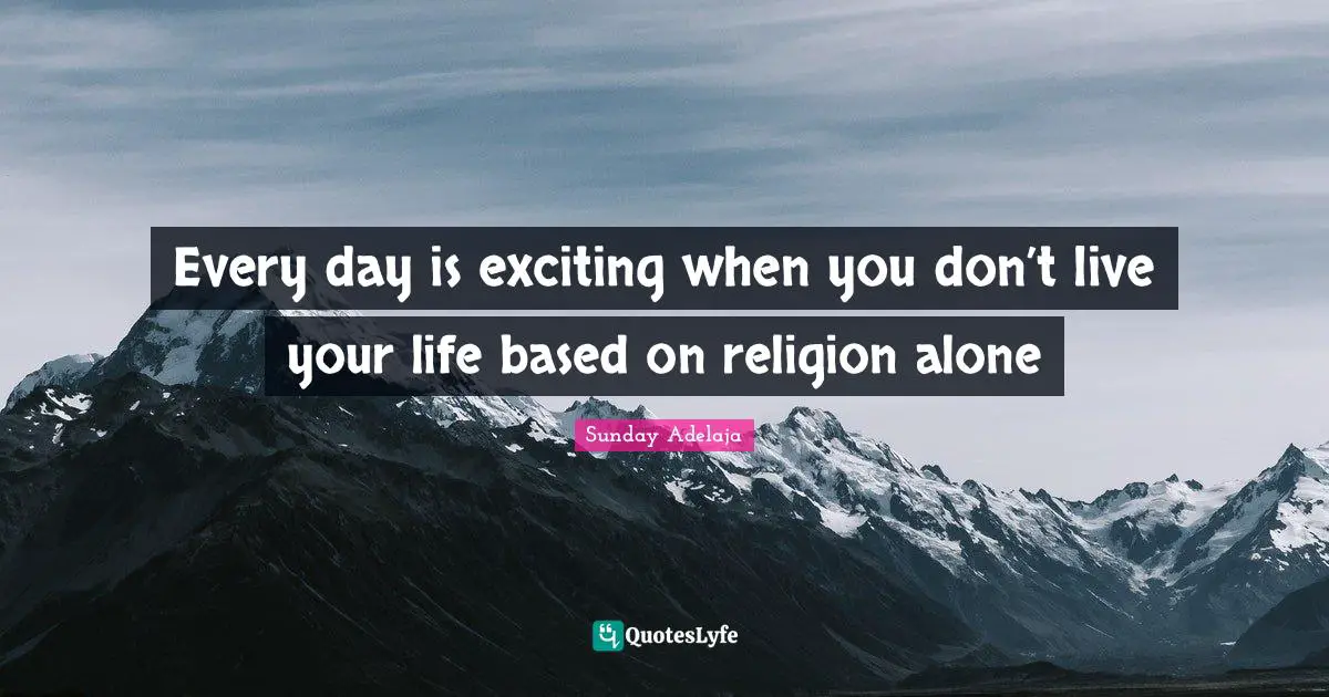 Every day is exciting when you don’t live your life based on religion alone