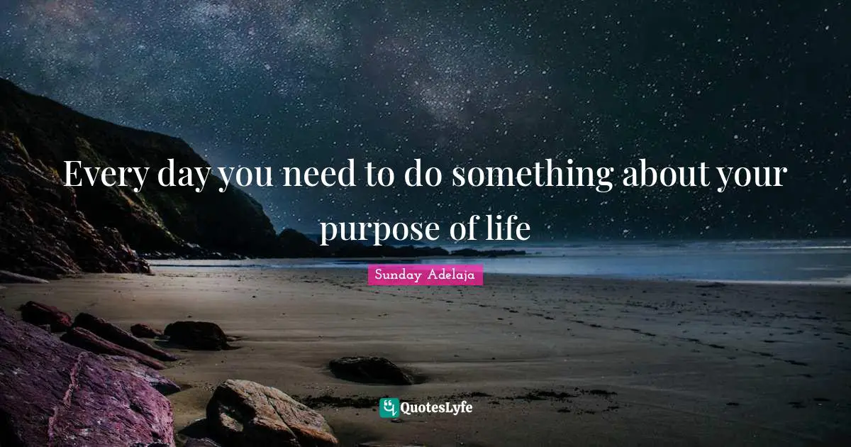 Every day you need to do something about your purpose of life
