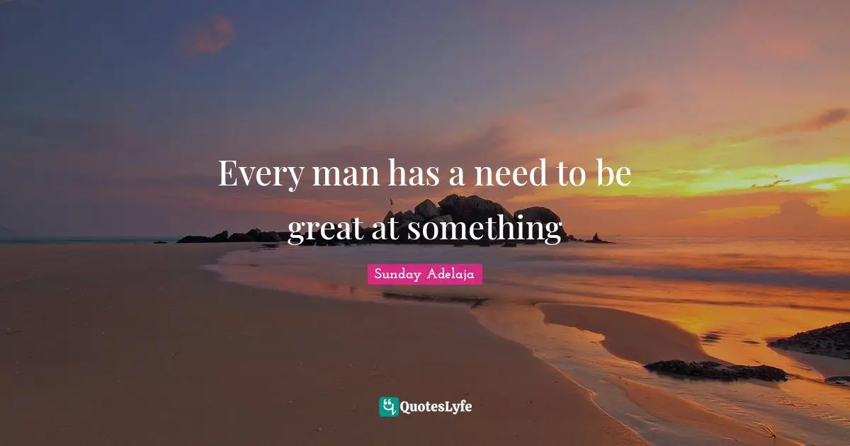 Every man has a need to be great at something