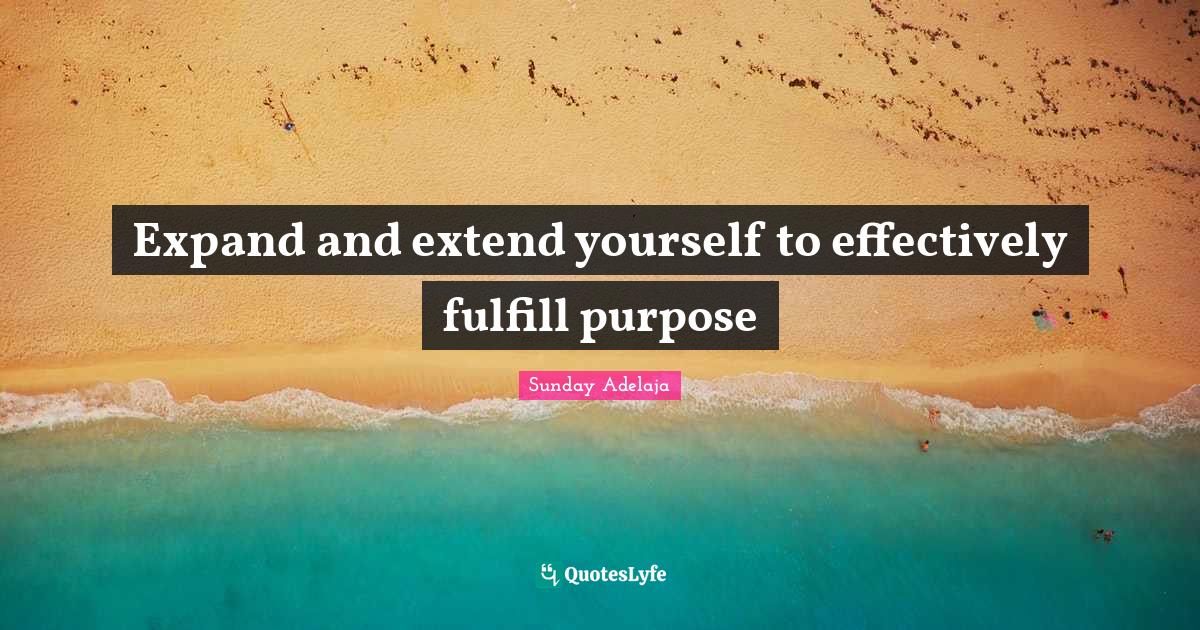 Expand and extend yourself to effectively fulfill purpose... Quote by