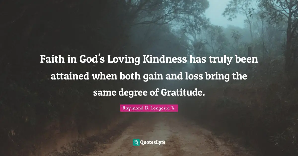 Faith in God's Loving Kindness has truly been attained when both gain and loss bring the same degree of Gratitude.