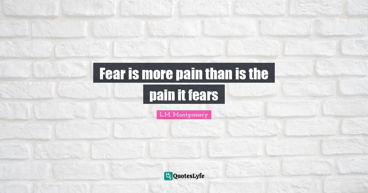 Fear is more pain than is the pain it fears