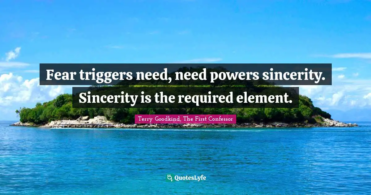 Fear triggers need, need powers sincerity. Sincerity is the required element.