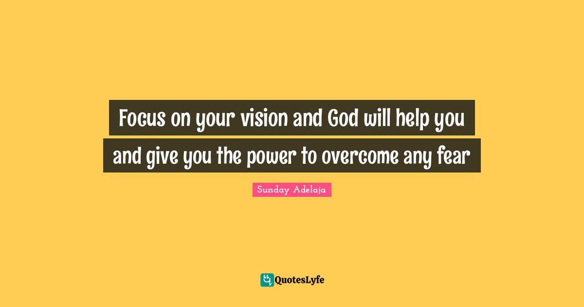 Purpose Goals Quotes: "Focus on your vision and God will help you and give you the power to overcome any fear"
