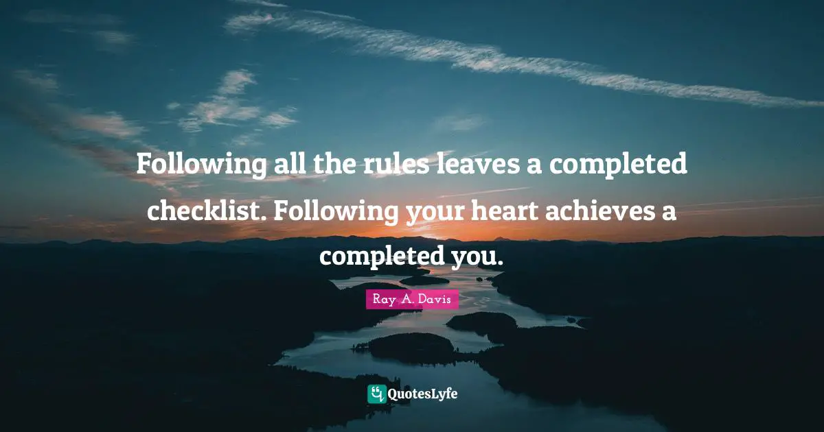 Following all the rules leaves a completed checklist. Following your heart achieves a completed you.