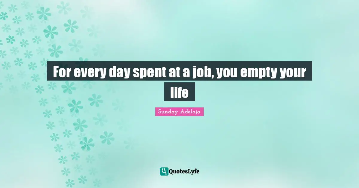 Sunday Adelaja Quotes: For every day spent at a job, you empty your life