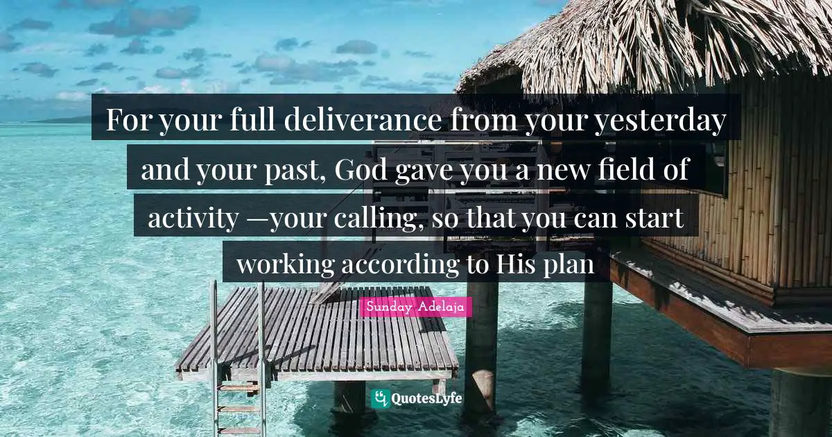 For your full deliverance from your yesterday and your past, God gave you a new field of activity —your calling, so that you can start working according to His plan