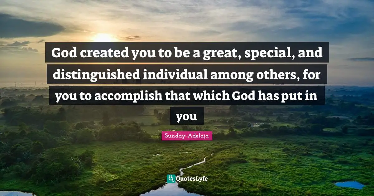 God created you to be a great, special, and distinguished individual among others, for you to accomplish that which God has put in you