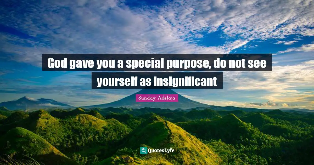 God gave you a special purpose, do not see yourself as insignificant