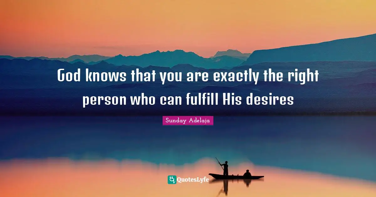 God knows that you are exactly the right person who can fulfill His desires