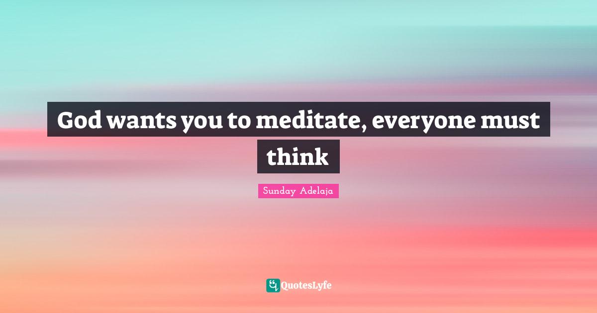 God wants you to meditate, everyone must think