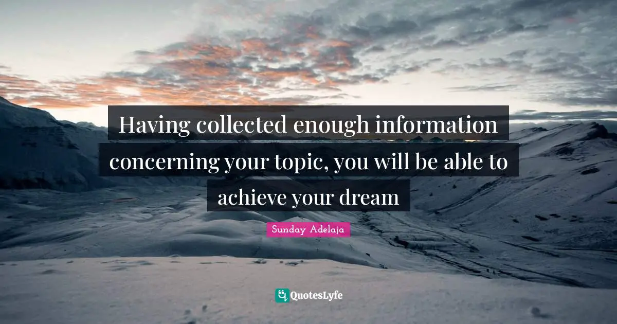 Having collected enough information concerning your topic, you will be able to achieve your dream